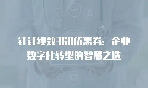 钉钉绩效360优惠券：企业数字化转型的智慧之选