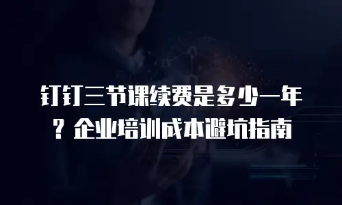 钉钉三节课续费是多少一年？企业培训成本避坑指南
