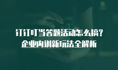 钉钉叮当答题活动怎么搞？企业内训新玩法全解析