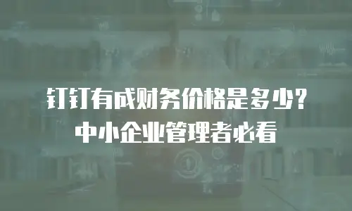 钉钉有成财务价格是多少？中小企业管理者必看