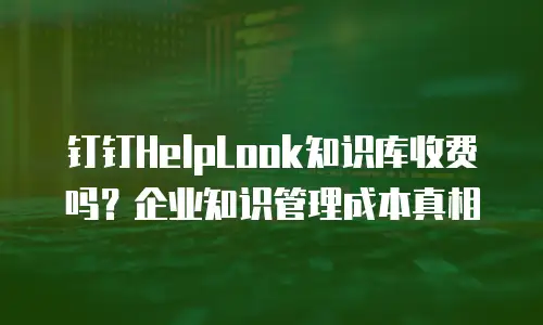 钉钉HelpLook知识库收费吗？企业知识管理成本真相