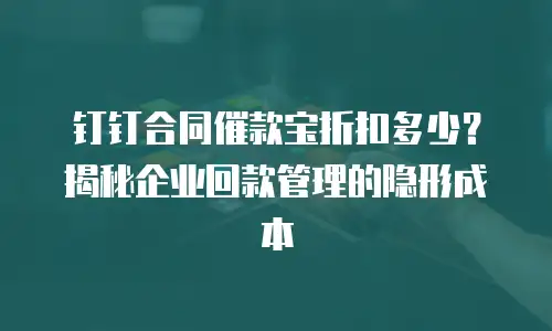 钉钉合同催款宝折扣多少？揭秘企业回款管理的隐形成本