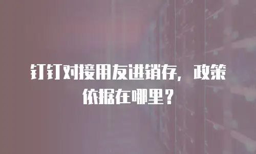钉钉对接用友进销存，政策依据在哪里？