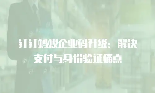 钉钉蚂蚁企业码升级：解决支付与身份验证痛点