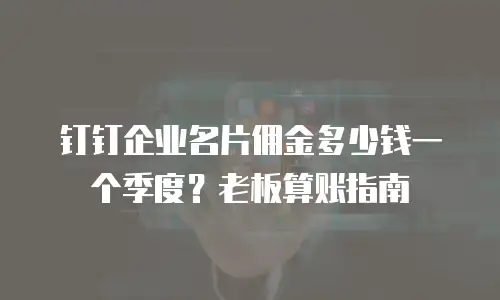 钉钉企业名片佣金多少钱一个季度？老板算账指南