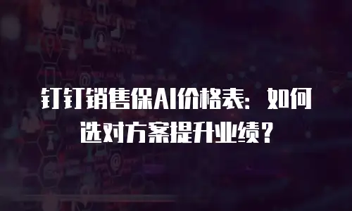 钉钉销售保AI价格表：如何选对方案提升业绩？