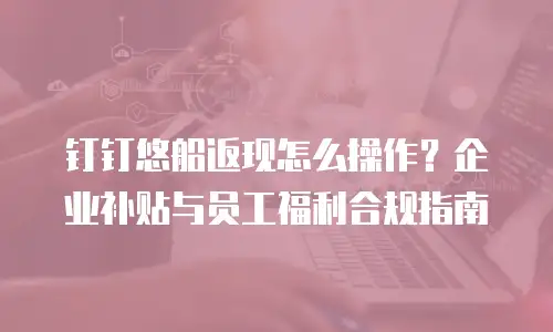 钉钉悠船返现怎么操作？企业补贴与员工福利合规指南