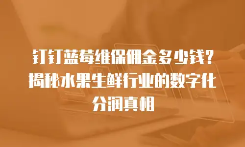 钉钉蓝莓维保佣金多少钱？揭秘水果生鲜行业的数字化分润真相