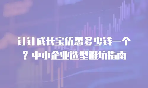 钉钉成长宝优惠多少钱一个？中小企业选型避坑指南