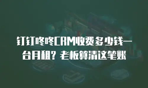 钉钉咚咚CRM收费多少钱一台月租？老板算清这笔账
