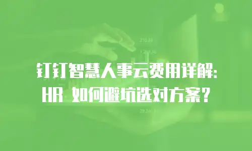 钉钉智慧人事云费用详解：HR 如何避坑选对方案？
