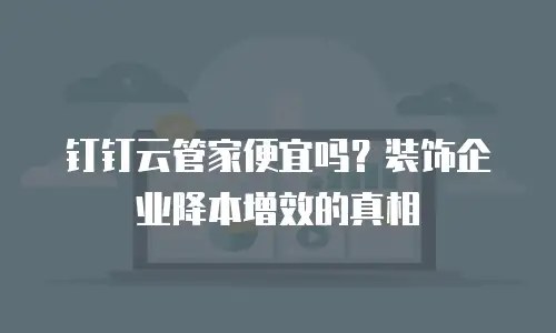 钉钉云管家便宜吗？装饰企业降本增效的真相