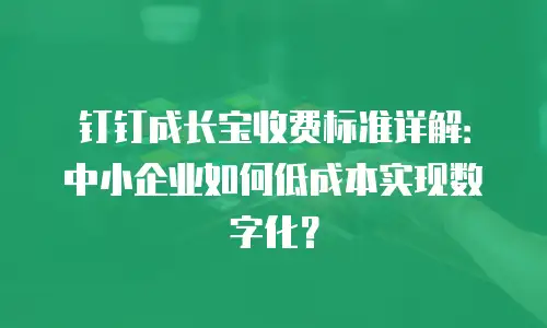 钉钉成长宝收费标准详解：中小企业如何低成本实现数字化？