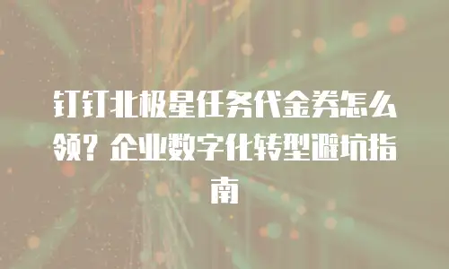 钉钉北极星任务代金券怎么领？企业数字化转型避坑指南
