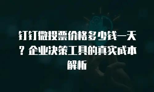 钉钉微投票价格多少钱一天？企业决策工具的真实成本解析