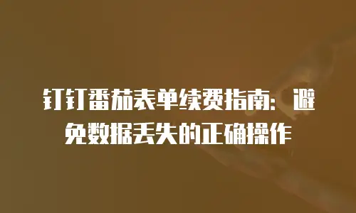 钉钉番茄表单续费指南：避免数据丢失的正确操作