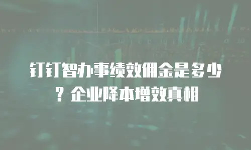 钉钉智办事绩效佣金是多少？企业降本增效真相