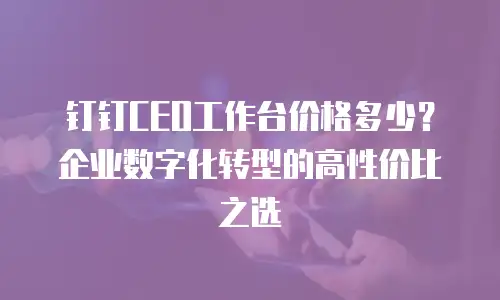 钉钉CEO工作台价格多少？企业数字化转型的高性价比之选