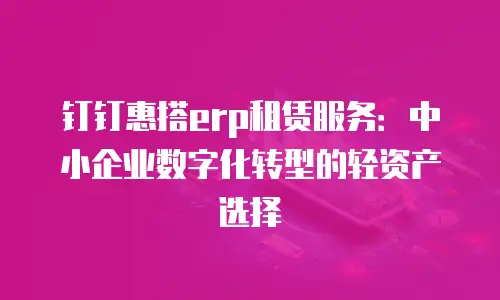 钉钉惠搭erp租赁服务：中小企业数字化转型的轻资产选择