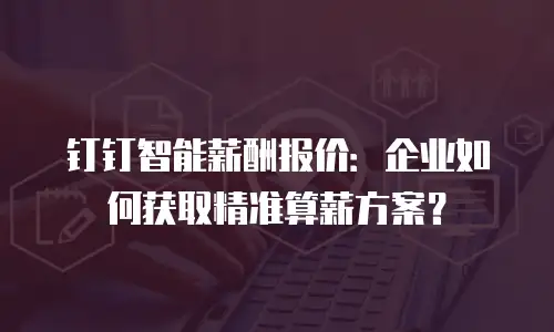 钉钉智能薪酬报价：企业如何获取精准算薪方案？