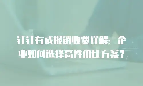 钉钉有成报销收费详解：企业如何选择高性价比方案？