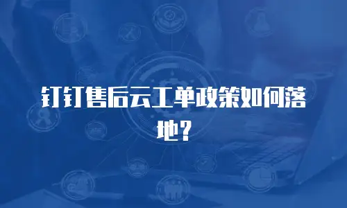 钉钉售后云工单政策如何落地？