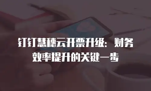 钉钉慧穗云开票升级：财务效率提升的关键一步