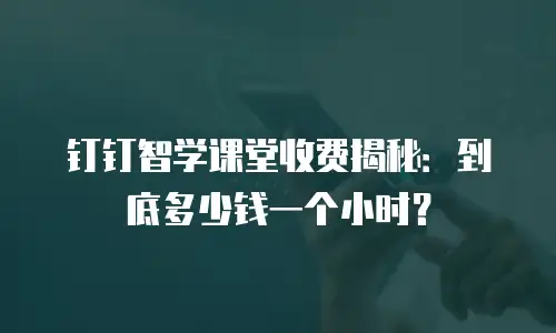 钉钉智学课堂收费揭秘：到底多少钱一个小时？