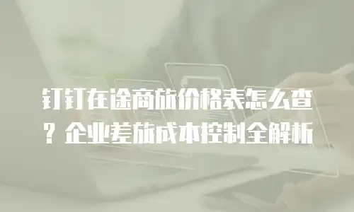 钉钉在途商旅价格表怎么查？企业差旅成本控制全解析