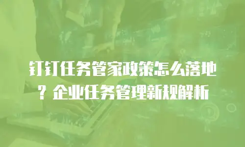 钉钉任务管家政策怎么落地？企业任务管理新规解析