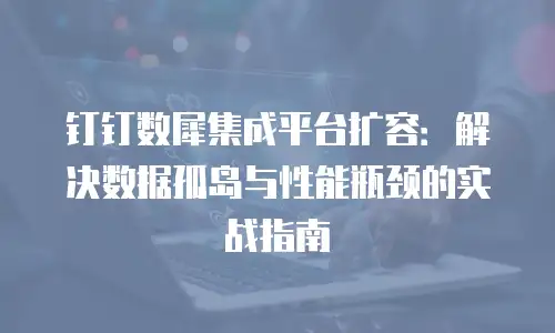 钉钉数犀集成平台扩容：解决数据孤岛与性能瓶颈的实战指南