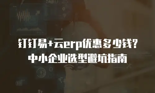 钉钉易+云erp优惠多少钱？中小企业选型避坑指南