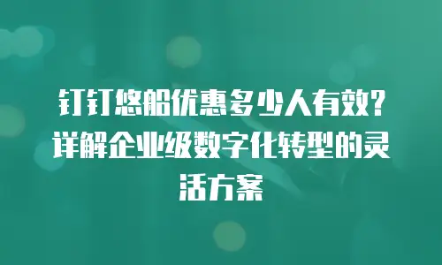 钉钉悠船优惠多少人有效？详解企业级数字化转型的灵活方案