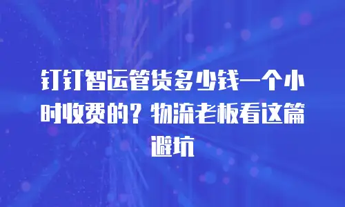 钉钉智运管货多少钱一个小时收费的？物流老板看这篇避坑