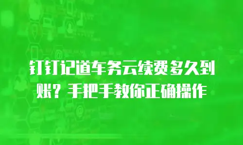 钉钉记道车务云续费多久到账？手把手教你正确操作