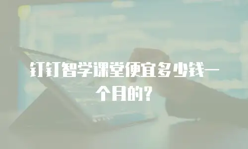 钉钉智学课堂便宜多少钱一个月的？