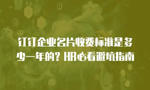 钉钉企业名片收费标准是多少一年的？HR必看避坑指南
