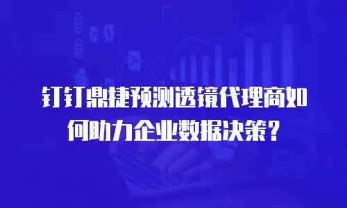 钉钉鼎捷预测透镜代理商如何助力企业数据决策？