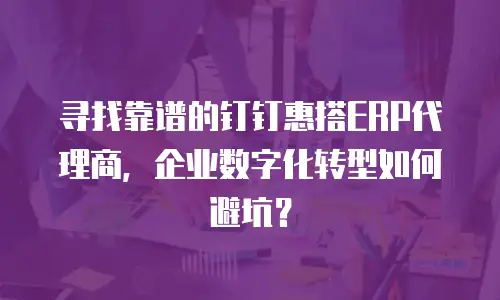 寻找靠谱的钉钉惠搭ERP代理商，企业数字化转型如何避坑？