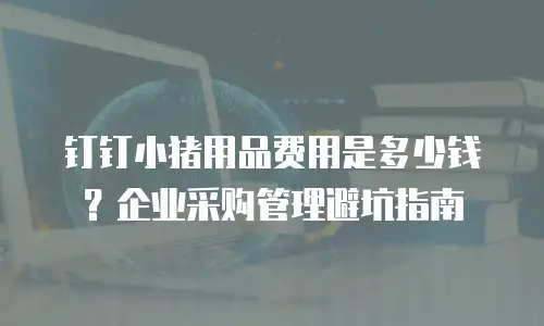 钉钉小猪用品费用是多少钱？企业采购管理避坑指南