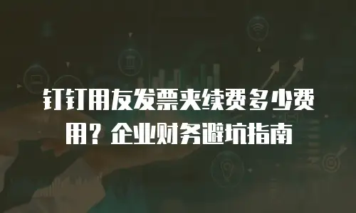 钉钉用友发票夹续费多少费用？企业财务避坑指南