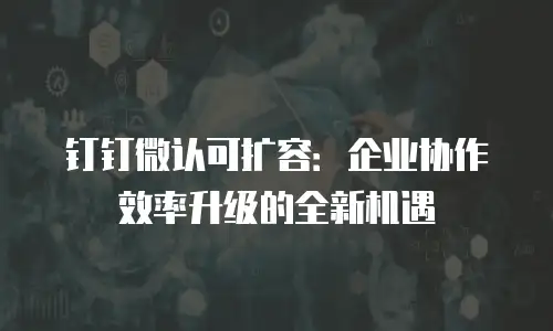 钉钉微认可扩容：企业协作效率升级的全新机遇
