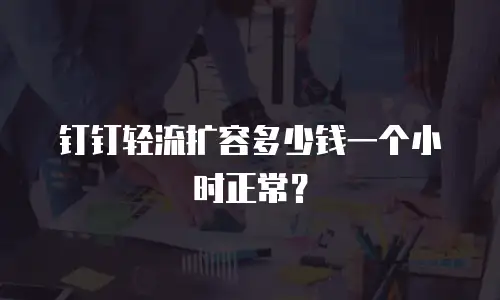 钉钉轻流扩容多少钱一个小时正常？