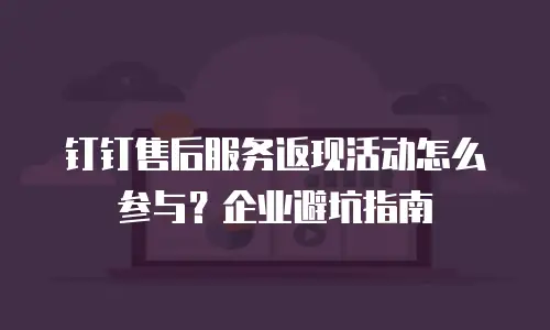 钉钉售后服务返现活动怎么参与？企业避坑指南