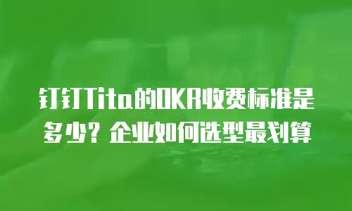 钉钉Tita的OKR收费标准是多少？企业如何选型最划算