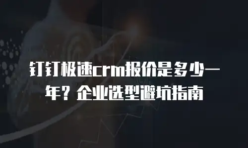 钉钉极速crm报价是多少一年？企业选型避坑指南
