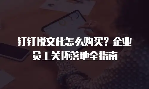 钉钉悦文化怎么购买？企业员工关怀落地全指南