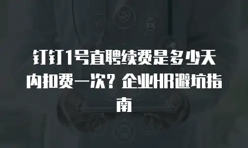 钉钉1号直聘续费是多少天内扣费一次？企业HR避坑指南