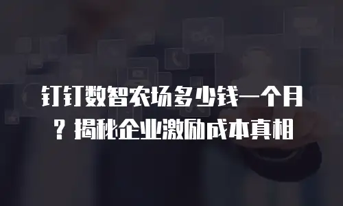 钉钉数智农场多少钱一个月？揭秘企业激励成本真相
