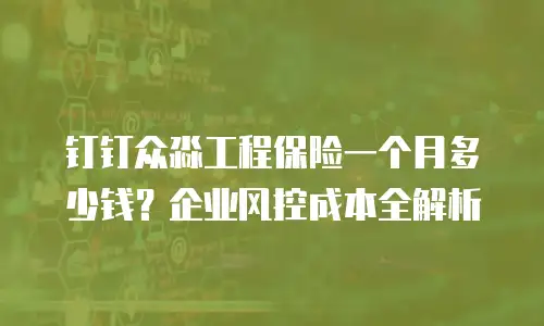 钉钉众淼工程保险一个月多少钱？企业风控成本全解析